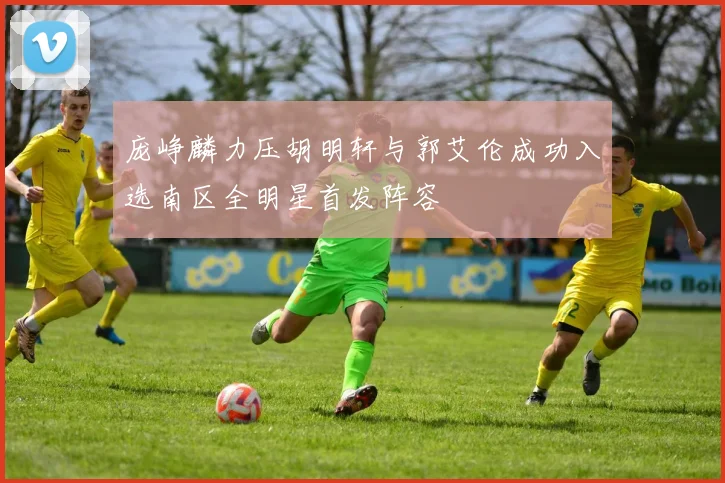 庞峥麟力压胡明轩与郭艾伦成功入选南区全明星首发阵容