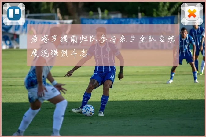 劳塔罗提前归队参与米兰全队合练展现强烈斗志