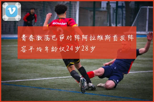 青春激荡巴萨对阵阿拉维斯首发阵容平均年龄仅24岁28岁