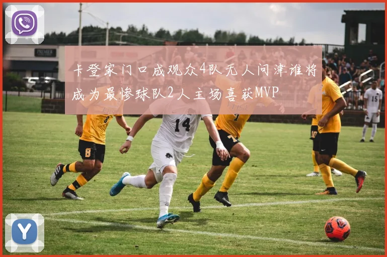 卡登家门口成观众4队无人问津谁将成为最惨球队2人主场喜获MVP