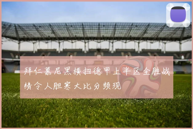 拜仁慕尼黑横扫德甲上半区全胜战绩令人胆寒大比分频现