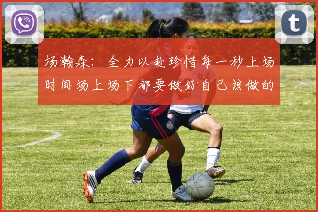 杨瀚森：全力以赴珍惜每一秒上场时间场上场下都要做好自己该做的事情