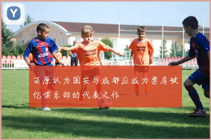 苗原认为国安与成都应成为票房破亿俱乐部的代表之作