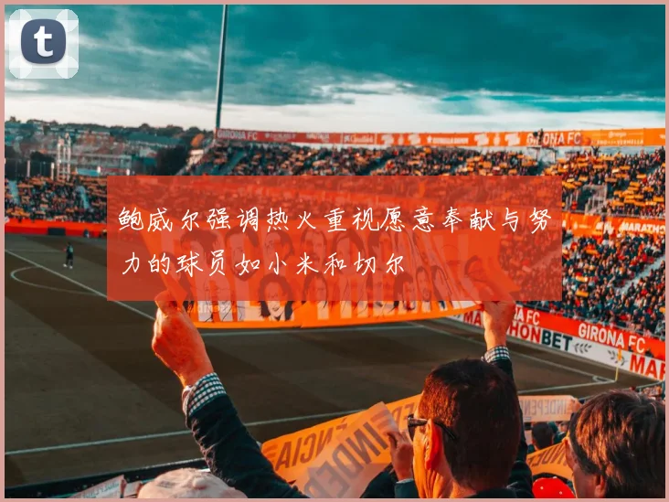 鲍威尔强调热火重视愿意奉献与努力的球员如小米和切尔