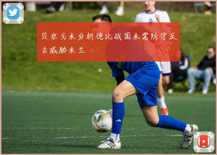 贝尔戈米分析德比战国米需防守反击威胁米兰