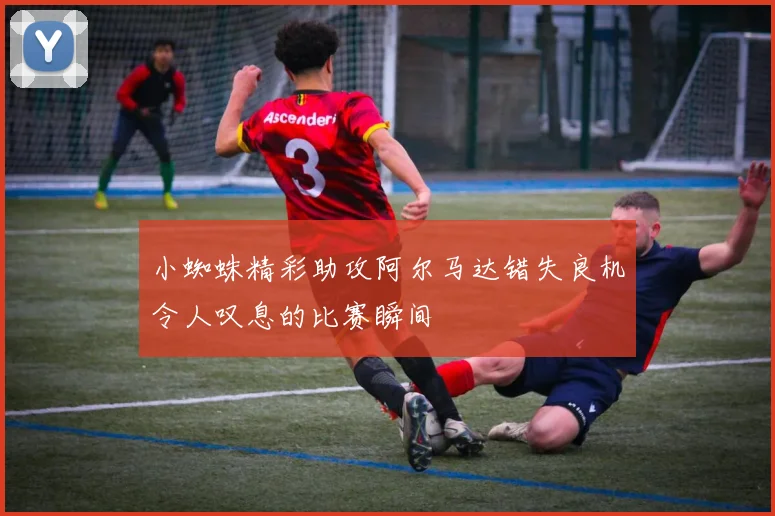 小蜘蛛精彩助攻阿尔马达错失良机令人叹息的比赛瞬间