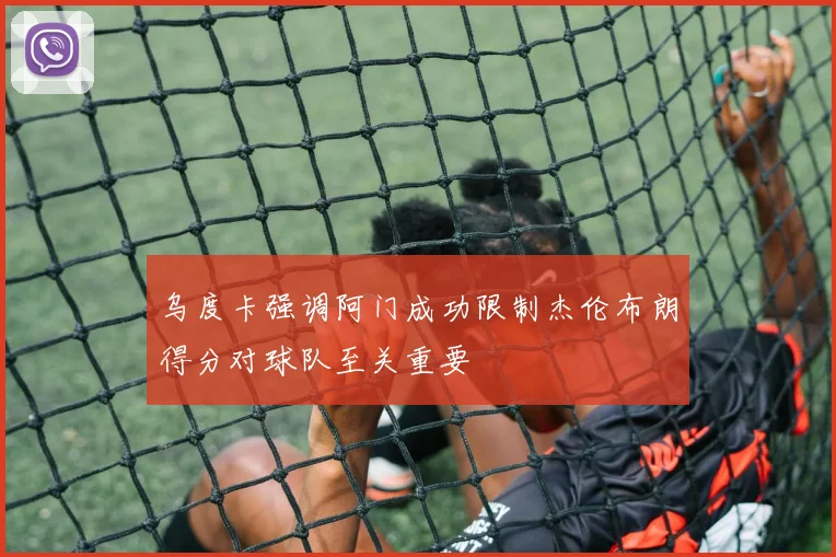 乌度卡强调阿门成功限制杰伦布朗得分对球队至关重要
