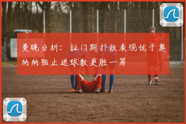 曼晚分析：拉门斯扑救表现优于奥纳纳阻止进球数更胜一筹