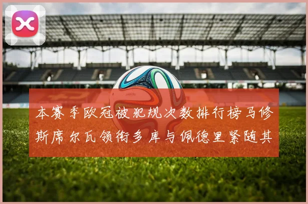 本赛季欧冠被犯规次数排行榜马修斯席尔瓦领衔多库与佩德里紧随其后