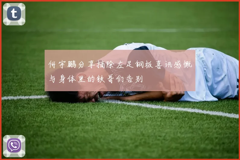 何宇鹏分享摘除左足钢板喜讯感慨与身体里的铁哥们告别