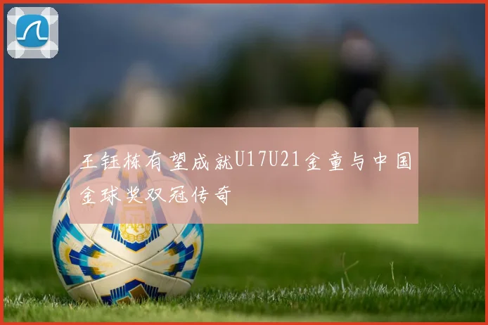 王钰栋有望成就U17U21金童与中国金球奖双冠传奇