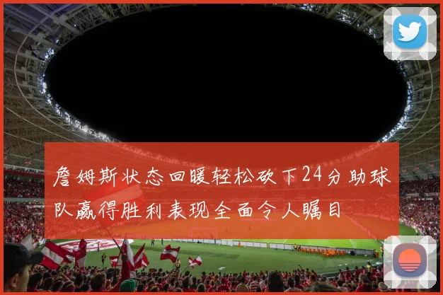 詹姆斯状态回暖轻松砍下24分助球队赢得胜利表现全面令人瞩目