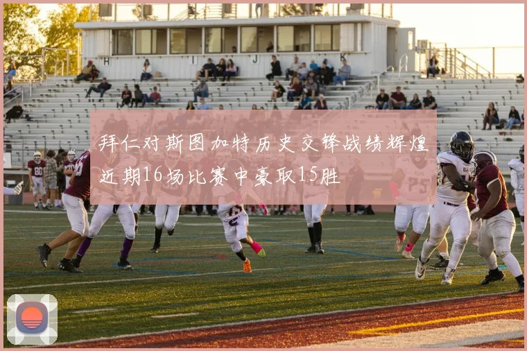 拜仁对斯图加特历史交锋战绩辉煌近期16场比赛中豪取15胜