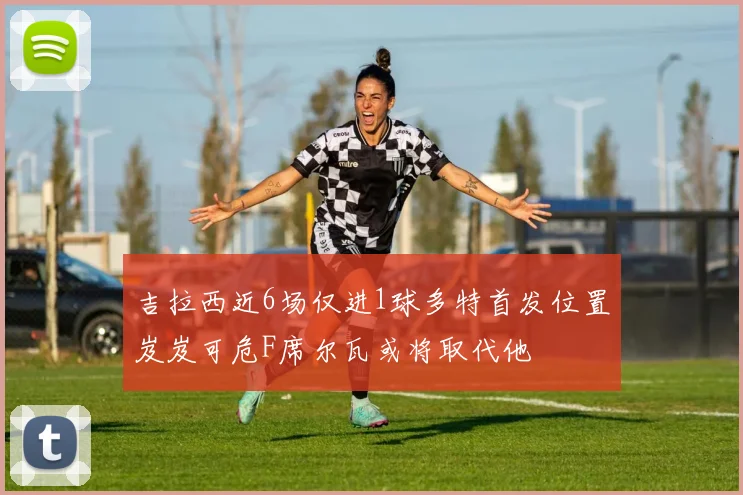 吉拉西近6场仅进1球多特首发位置岌岌可危F席尔瓦或将取代他