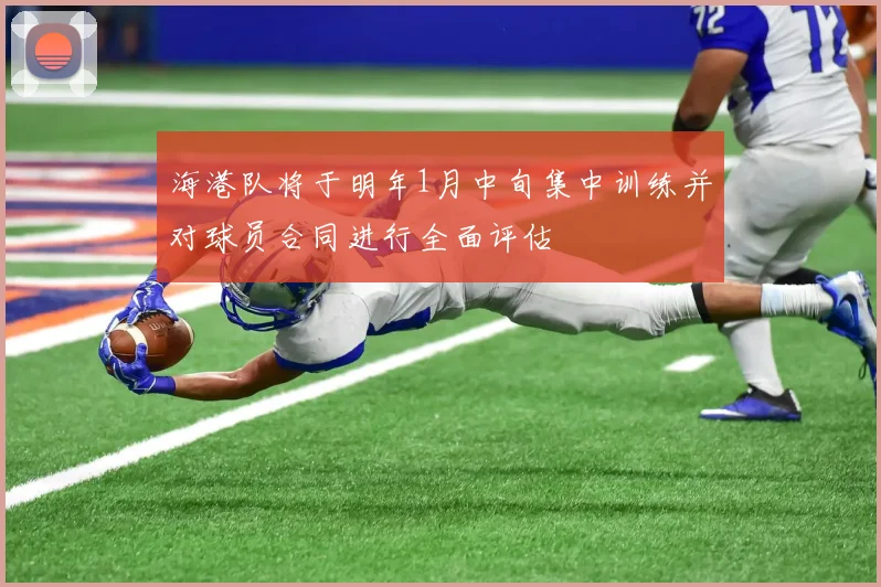 海港队将于明年1月中旬集中训练并对球员合同进行全面评估