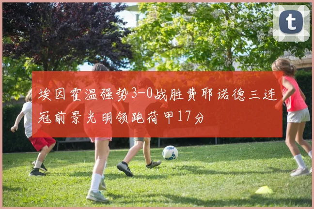 埃因霍温强势3-0战胜费耶诺德三连冠前景光明领跑荷甲17分