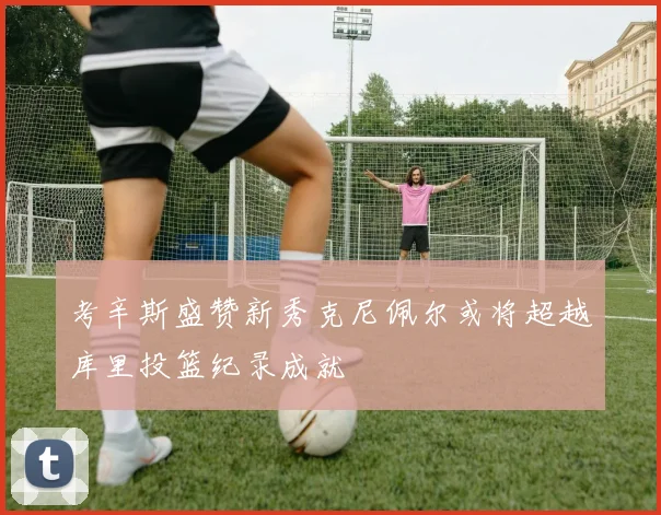 考辛斯盛赞新秀克尼佩尔或将超越库里投篮纪录成就