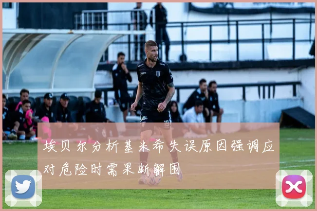 埃贝尔分析基米希失误原因强调应对危险时需果断解围