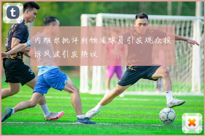 内维尔批评利物浦球员引发观众投诉风波引发热议