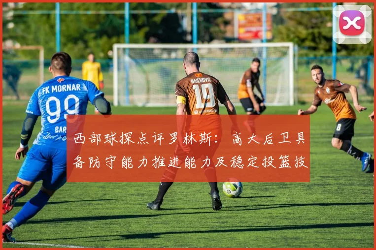 西部球探点评罗林斯：高大后卫具备防守能力推进能力及稳定投篮技巧