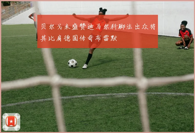 贝尔戈米盛赞迪马尔科脚法出众将其比肩德国传奇布雷默