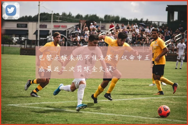 巴黎点球表现不佳本赛季仅命中五成最近三次罚球全失误