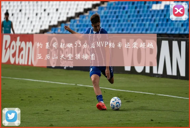 约基奇狂砍55分后MVP赔率逆袭超越亚历山大登顶榜首