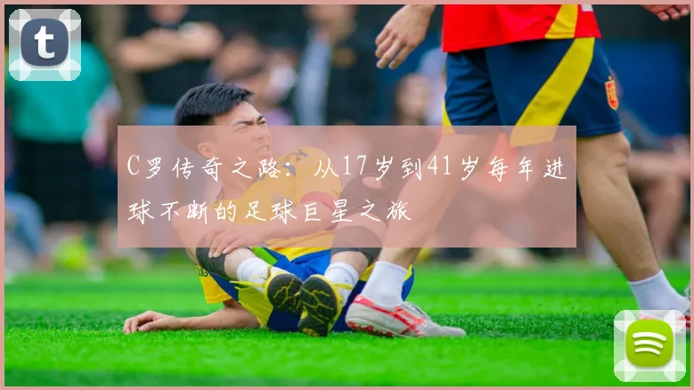 C罗传奇之路：从17岁到41岁每年进球不断的足球巨星之旅