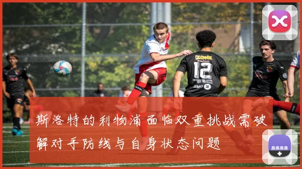 斯洛特的利物浦面临双重挑战需破解对手防线与自身状态问题