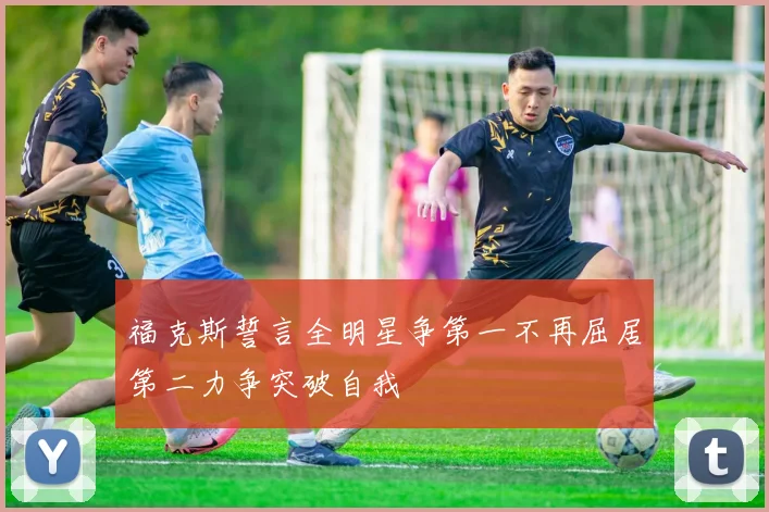 福克斯誓言全明星争第一不再屈居第二力争突破自我