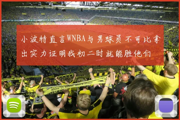 小波特直言WNBA与男球员不可比拿出实力证明我初二时就能胜他们