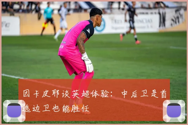 因卡皮耶谈英超体验：中后卫是首选边卫也能胜任