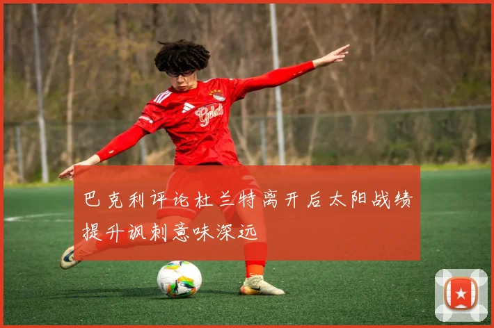 巴克利评论杜兰特离开后太阳战绩提升讽刺意味深远