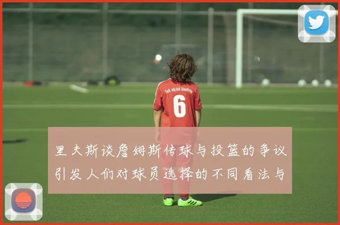 里夫斯谈詹姆斯传球与投篮的争议引发人们对球员选择的不同看法与评价