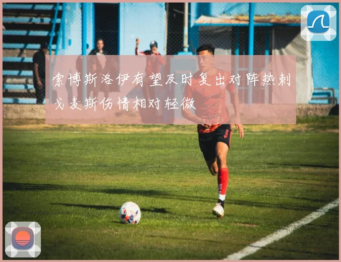 索博斯洛伊有望及时复出对阵热刺戈麦斯伤情相对轻微