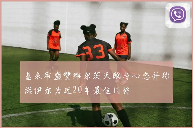 基米希盛赞维尔茨天赋与心态并称诺伊尔为近20年最佳门将