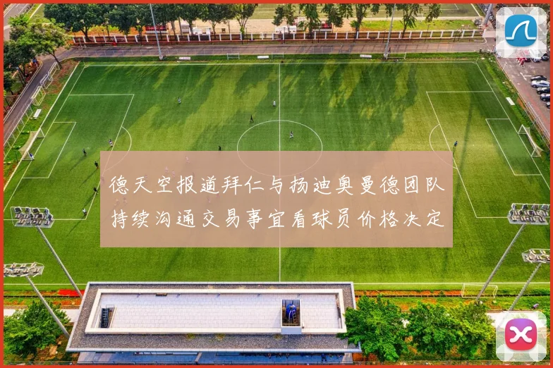 德天空报道拜仁与扬迪奥曼德团队持续沟通交易事宜看球员价格决定成败
