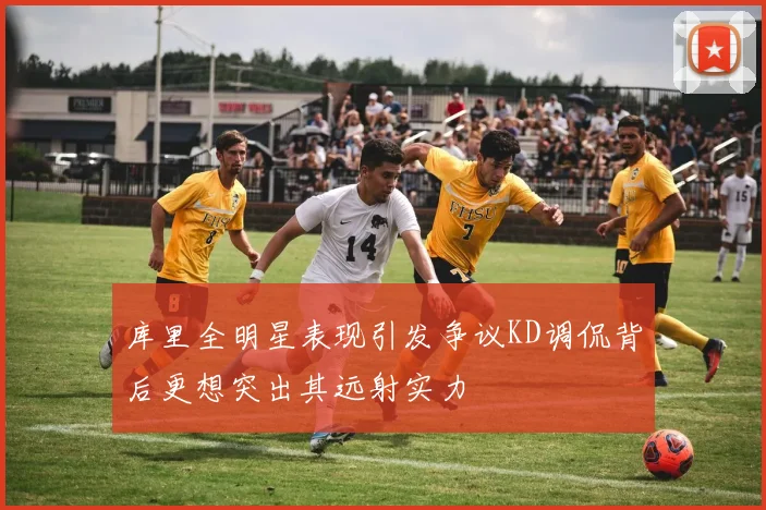库里全明星表现引发争议KD调侃背后更想突出其远射实力