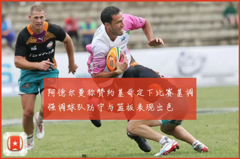 阿德尔曼称赞约基奇定下比赛基调强调球队防守与篮板表现出色
