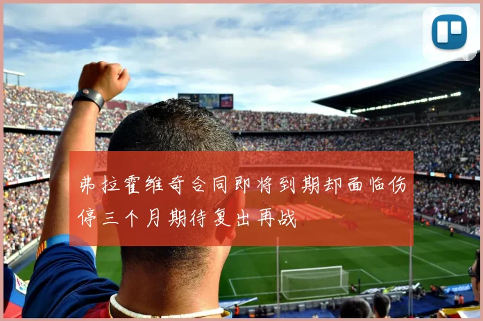 弗拉霍维奇合同即将到期却面临伤停三个月期待复出再战