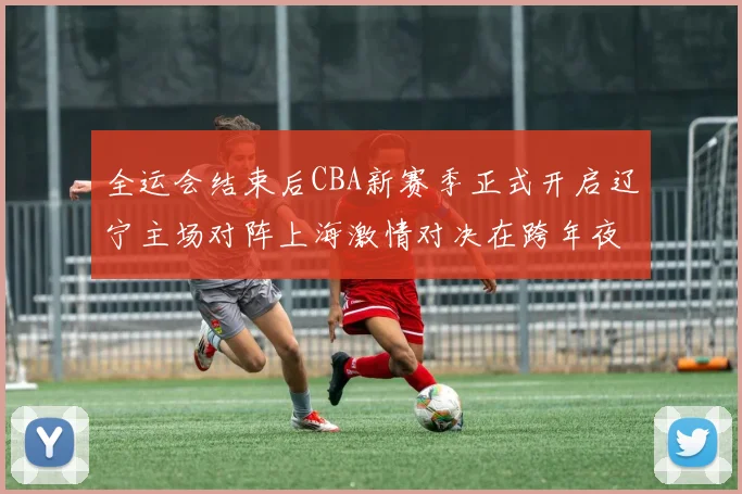 全运会结束后CBA新赛季正式开启辽宁主场对阵上海激情对决在跨年夜上演